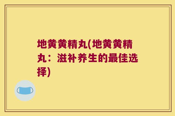 地黄黄精丸(地黄黄精丸：滋补养生的佳选择)