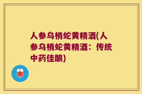 人参乌梢蛇黄精酒(人参乌梢蛇黄精酒：传统佳酿)