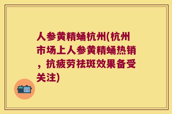 人参黄精蛹杭州(杭州市场上人参黄精蛹热销,祛斑效果备受关注) 人参黄精蛹杭州(杭州市场上人参黄精蛹热销,祛斑效果备受关注)