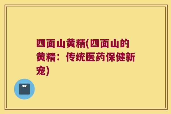 四面山黄精(四面山的黄精:传统医药保健新宠) 四面山黄精(四面山的黄精:传统医药保健新宠)