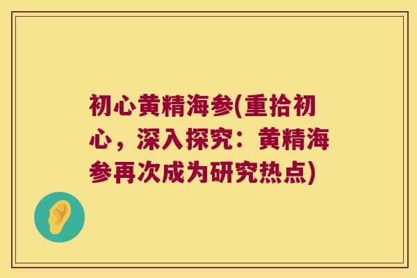 初心黄精海参(重拾初心,深入探究:黄精海参再次成为研究热点) 初心黄精海参(重拾初心,深入探究:黄精海参再次成为研究热点)