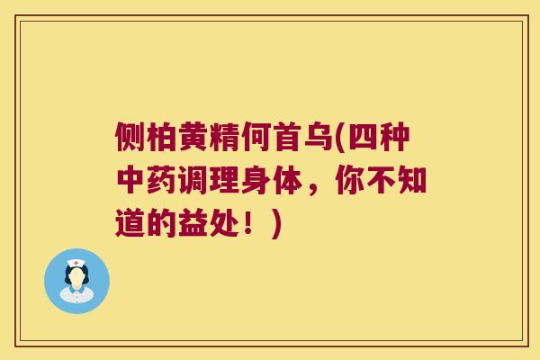侧柏黄精何首乌(四种调理身体，你不知道的益处！)