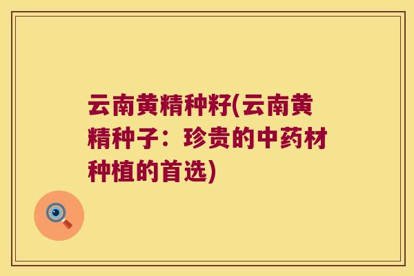 云南黄精种籽(云南黄精种子:珍贵的材种植的首选) 云南黄精种籽(云南黄精种子:珍贵的材种植的首选)