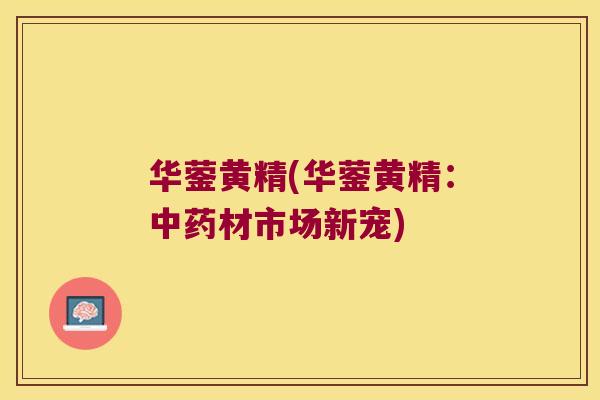 华蓥黄精(华蓥黄精：材市场新宠)