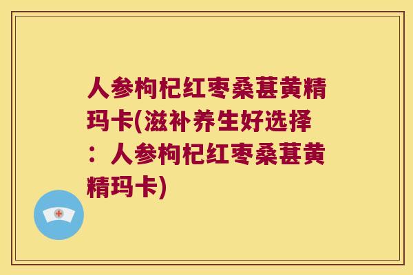 人参枸杞红枣桑葚黄精玛卡(滋补养生好选择:人参枸杞红枣桑葚黄精玛卡) 人参枸杞红枣桑葚黄精玛卡(滋补养生好选择:人参枸杞红枣桑葚黄精玛卡)