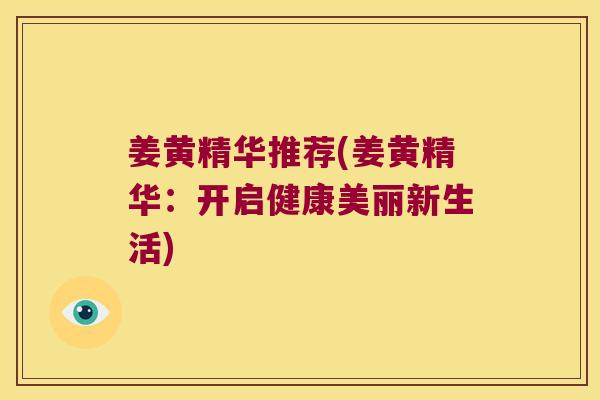 姜黄精华推荐(姜黄精华:开启健康美丽新生活) 姜黄精华推荐(姜黄精华:开启健康美丽新生活)