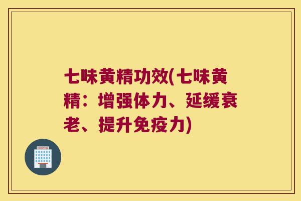 七味黄精功效(七味黄精:增强体力、延缓、提升力) 七味黄精功效(七味黄精:增强体力、延缓、提升力)