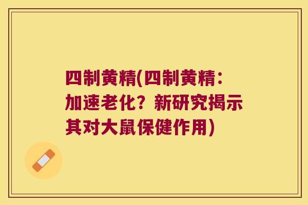 四制黄精(四制黄精：加速老化？新研究揭示其对大鼠保健作用)