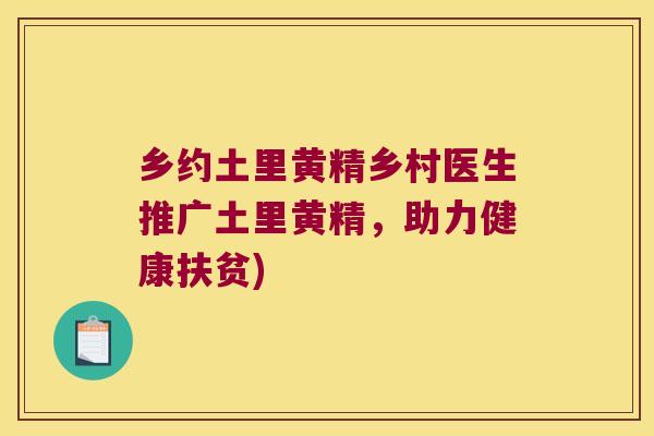 乡约土里黄精乡村医生推广土里黄精,助力健康扶贫) 乡约土里黄精乡村医生推广土里黄精,助力健康扶贫)