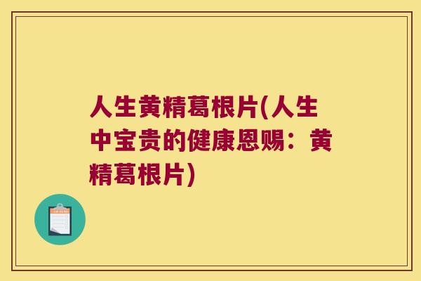 人生黄精葛根片(人生中宝贵的健康恩赐:黄精葛根片) 人生黄精葛根片(人生中宝贵的健康恩赐:黄精葛根片)