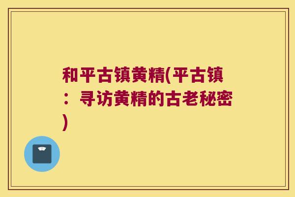 和平古镇黄精(平古镇：寻访黄精的古老秘密)