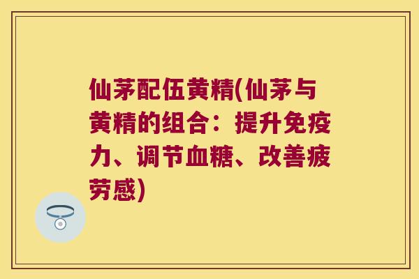 仙茅配伍黄精(仙茅与黄精的组合：提升力、调节、改善疲劳感)