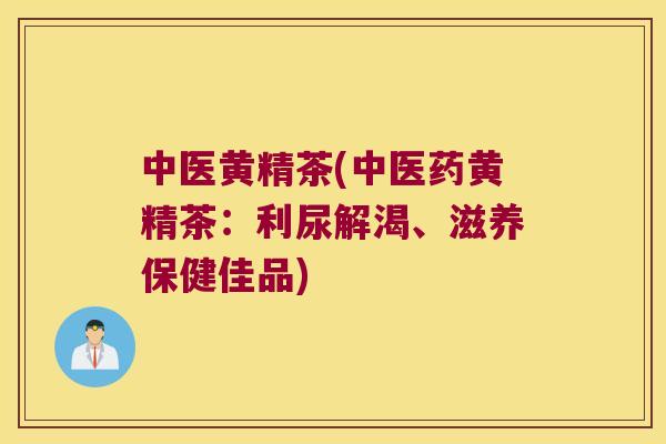 中医黄精茶(中医药黄精茶:利尿解渴、滋养保健佳品) 中医黄精茶(中医药黄精茶:利尿解渴、滋养保健佳品)