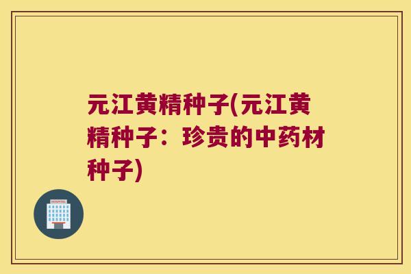 元江黄精种子(元江黄精种子:珍贵的材种子) 元江黄精种子(元江黄精种子:珍贵的材种子)
