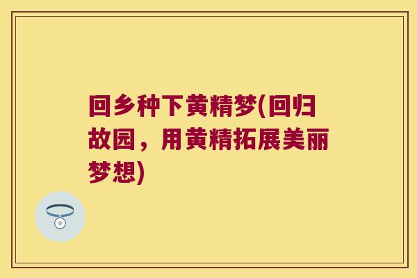 回乡种下黄精梦(回归故园，用黄精拓展美丽梦想)