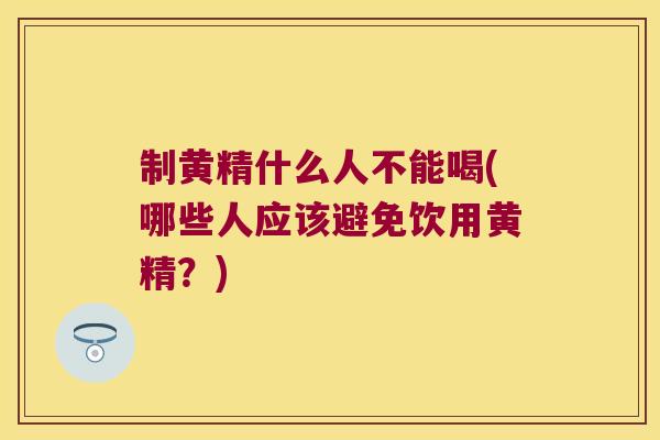 制黄精什么人不能喝(哪些人应该避免饮用黄精?) 制黄精什么人不能喝(哪些人应该避免饮用黄精?)