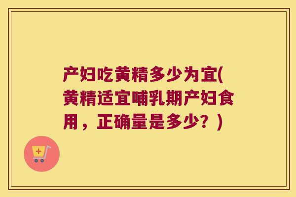 产妇吃黄精多少为宜(黄精适宜哺乳期产妇食用，正确量是多少？)