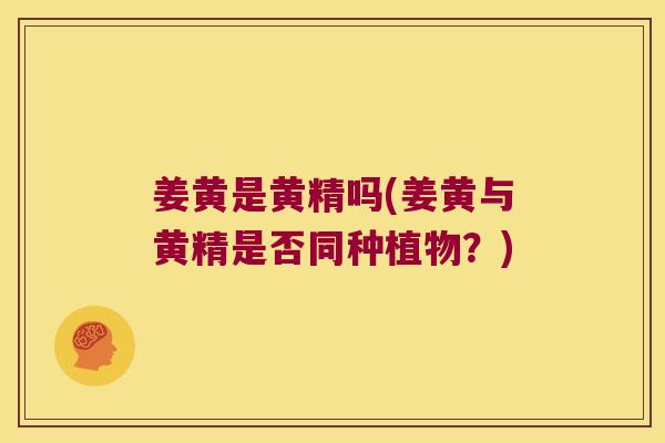 姜黄是黄精吗(姜黄与黄精是否同种植物？)