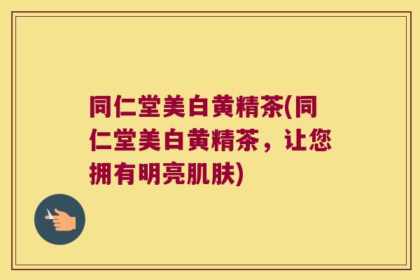 同仁堂美白黄精茶(同仁堂美白黄精茶，让您拥有明亮)