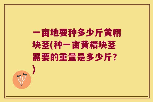 一亩地要种多少斤黄精块茎(种一亩黄精块茎需要的重量是多少斤？)