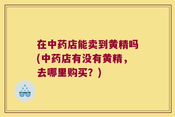 在店能卖到黄精吗(店有没有黄精，去哪里购买？)