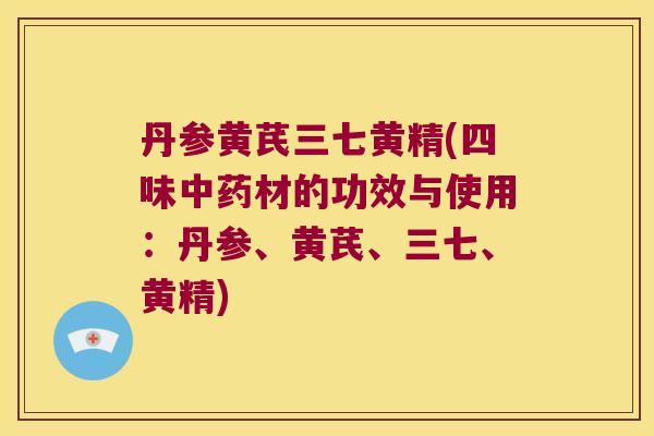 丹参黄芪三七黄精(四味材的功效与使用：丹参、黄芪、三七、黄精)
