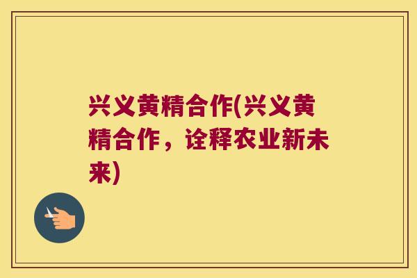 兴义黄精合作(兴义黄精合作，诠释农业新未来)