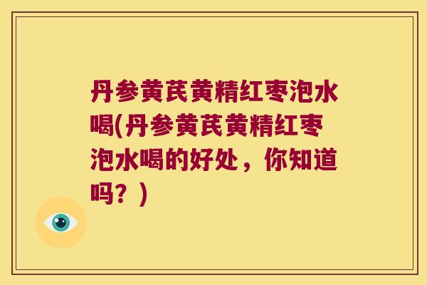 丹参黄芪黄精红枣泡水喝(丹参黄芪黄精红枣泡水喝的好处,你知道吗?) 丹参黄芪黄精红枣泡水喝(丹参黄芪黄精红枣泡水喝的好处,你知道吗?)