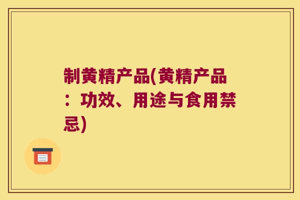 制黄精产品(黄精产品：功效、用途与食用禁忌)