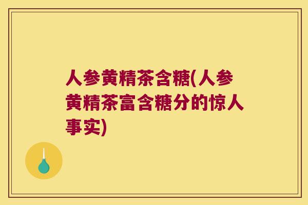 人参黄精茶含糖(人参黄精茶富含糖分的惊人事实) 人参黄精茶含糖(人参黄精茶富含糖分的惊人事实)