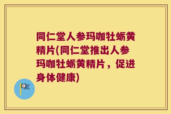 同仁堂人参玛咖牡蛎黄精片(同仁堂推出人参玛咖牡蛎黄精片，促进身体健康)