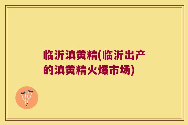 临沂滇黄精(临沂出产的滇黄精火爆市场) 临沂滇黄精(临沂出产的滇黄精火爆市场)