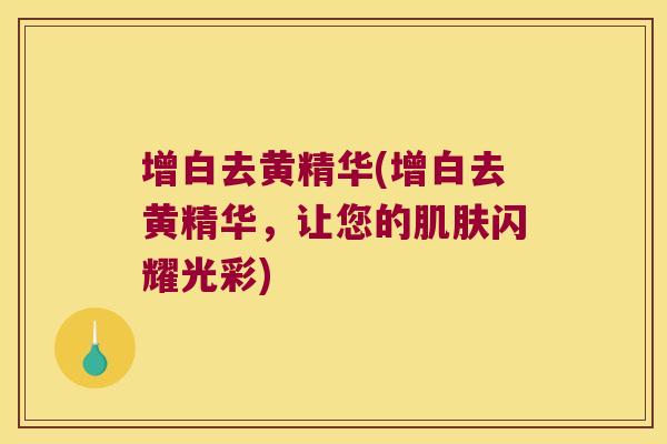 增白去黄精华(增白去黄精华,让您的闪耀光彩) 增白去黄精华(增白去黄精华,让您的闪耀光彩)