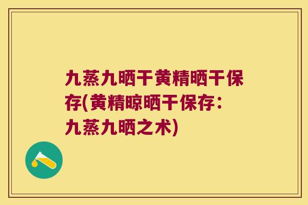 九蒸九晒干黄精晒干保存(黄精晾晒干保存：九蒸九晒之术)