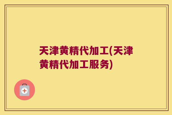 天津黄精代加工(天津黄精代加工服务)