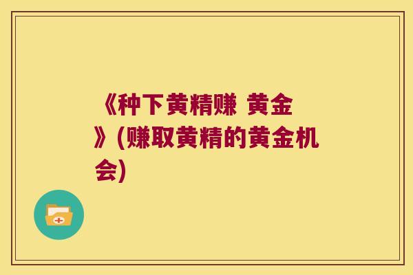 《种下黄精赚 黄金 》(赚取黄精的黄金机会) 《种下黄精赚 黄金 》(赚取黄精的黄金机会)