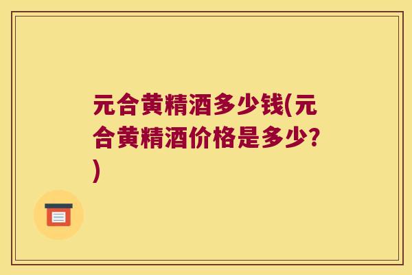 元合黄精酒多少钱(元合黄精酒价格是多少?) 元合黄精酒多少钱(元合黄精酒价格是多少?)