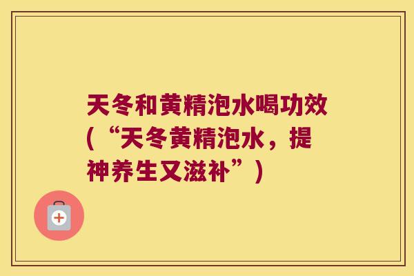 天冬和黄精泡水喝功效(“天冬黄精泡水，提神养生又滋补”)