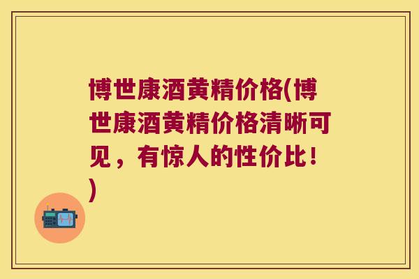 博世康酒黄精价格(博世康酒黄精价格清晰可见,有惊人的性价比!) 博世康酒黄精价格(博世康酒黄精价格清晰可见,有惊人的性价比!)