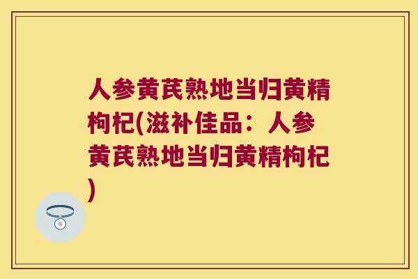 人参黄芪熟地当归黄精枸杞(滋补佳品:人参黄芪熟地当归黄精枸杞) 人参黄芪熟地当归黄精枸杞(滋补佳品:人参黄芪熟地当归黄精枸杞)