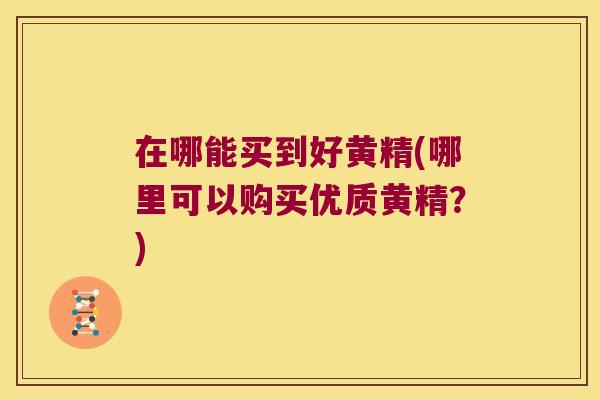 在哪能买到好黄精(哪里可以购买优质黄精？)