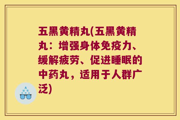 五黑黄精丸(五黑黄精丸：增强身体力、缓解疲劳、促进的丸，适用于人群广泛)