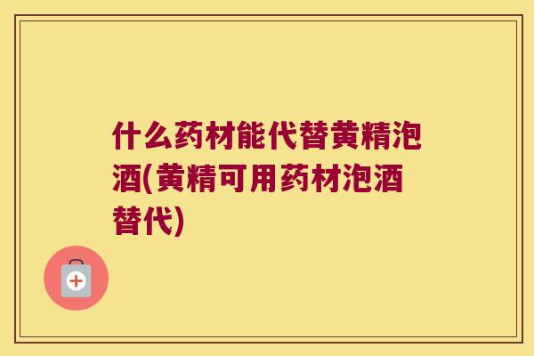 什么药材能代替黄精泡酒(黄精可用药材泡酒替代) 什么药材能代替黄精泡酒(黄精可用药材泡酒替代)