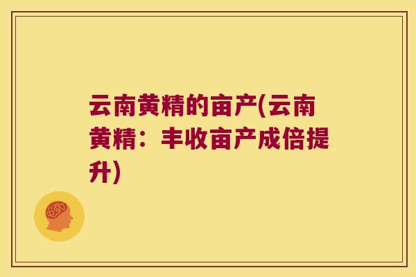 云南黄精的亩产(云南黄精：丰收亩产成倍提升)