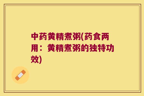 黄精煮粥(药食两用:黄精煮粥的独特功效) 黄精煮粥(药食两用:黄精煮粥的独特功效)