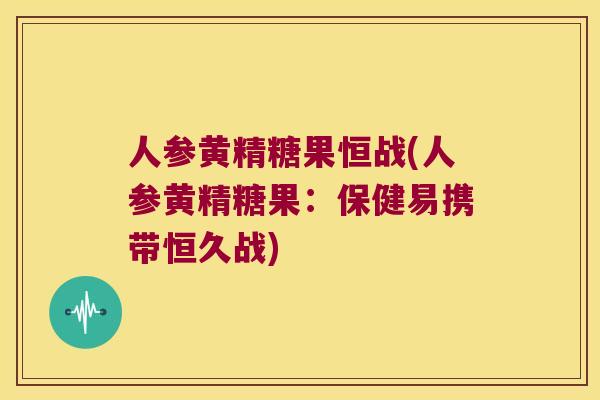 人参黄精糖果恒战(人参黄精糖果：保健易携带恒久战)