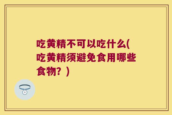 吃黄精不可以吃什么(吃黄精须避免食用哪些食物？)