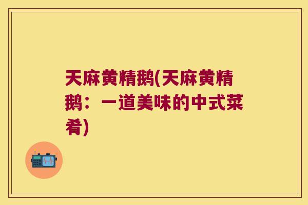 天麻黄精鹅(天麻黄精鹅：一道美味的中式菜肴)