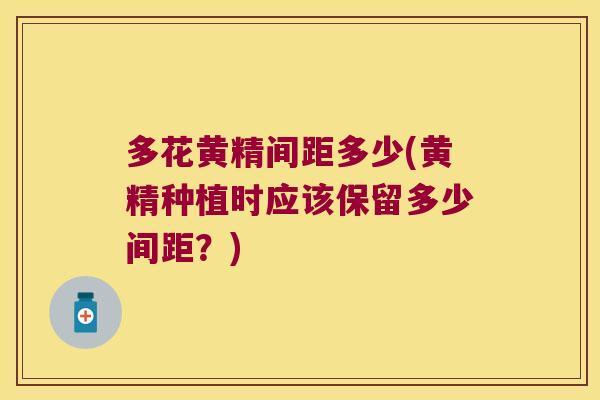 多花黄精间距多少(黄精种植时应该保留多少间距？)