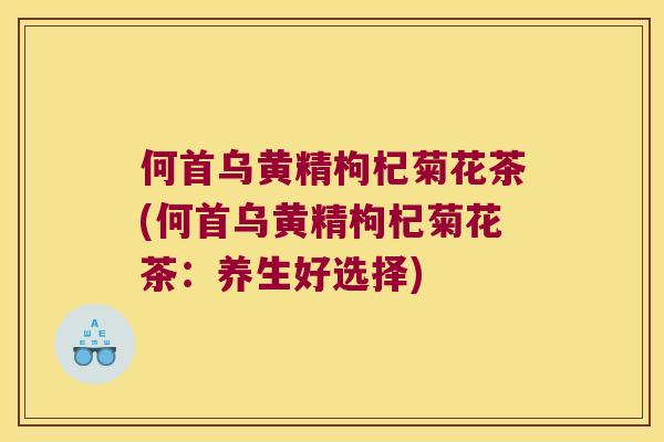 何首乌黄精枸杞菊花茶(何首乌黄精枸杞菊花茶:养生好选择) 何首乌黄精枸杞菊花茶(何首乌黄精枸杞菊花茶:养生好选择)
